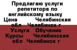 Предлагаю услуги репетитора по английскому языку › Цена ­ 500 - Челябинская обл., Челябинск г. Услуги » Обучение. Курсы   . Челябинская обл.,Челябинск г.